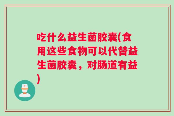 吃什么益生菌胶囊(食用这些食物可以代替益生菌胶囊，对肠道有益)