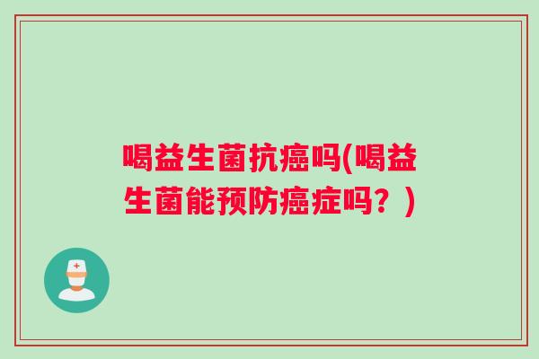 喝益生菌抗吗(喝益生菌能症吗？)