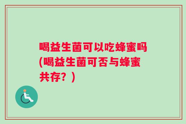 喝益生菌可以吃蜂蜜吗(喝益生菌可否与蜂蜜共存？)