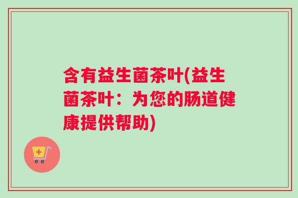 含有益生菌茶叶(益生菌茶叶：为您的肠道健康提供帮助)