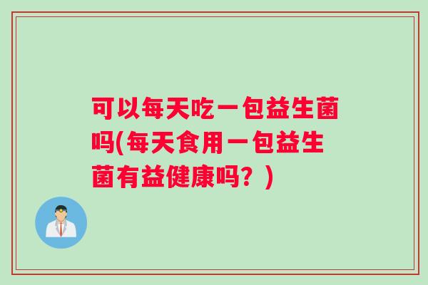 可以每天吃一包益生菌吗(每天食用一包益生菌有益健康吗?) 可以每天吃一包益生菌吗(每天食用一包益生菌有益健康吗?)