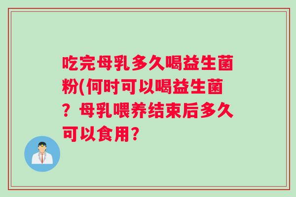 吃完母乳多久喝益生菌粉(何时可以喝益生菌？母乳喂养结束后多久可以食用？