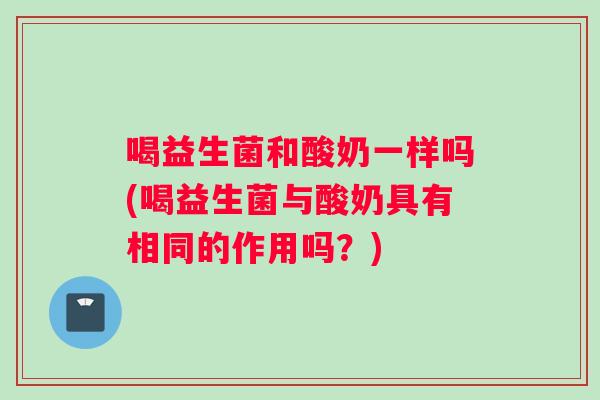 喝益生菌和酸奶一样吗(喝益生菌与酸奶具有相同的作用吗?) 喝益生菌和酸奶一样吗(喝益生菌与酸奶具有相同的作用吗?)