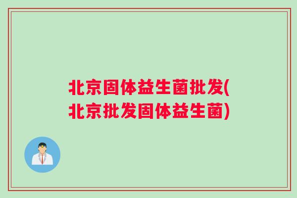 北京固体益生菌批发(北京批发固体益生菌)