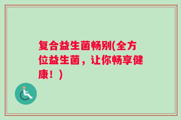 复合益生菌畅别(全方位益生菌，让你畅享健康！)