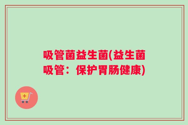 吸管菌益生菌(益生菌吸管：保护胃肠健康)