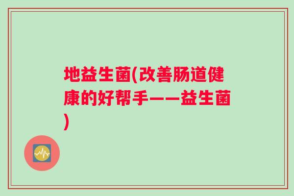 地益生菌(改善肠道健康的好帮手——益生菌) 地益生菌(改善肠道健康的好帮手——益生菌)