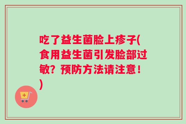 吃了益生菌脸上疹子(食用益生菌引发脸部过敏？预防方法请注意！)