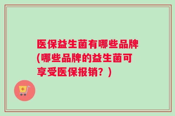 医保益生菌有哪些品牌(哪些品牌的益生菌可享受医保报销？)