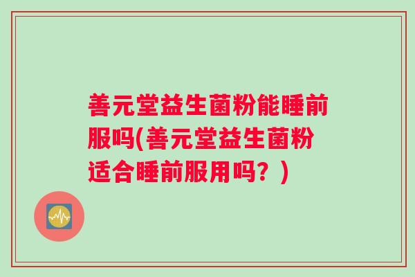 善元堂益生菌粉能睡前服吗(善元堂益生菌粉适合睡前服用吗？)