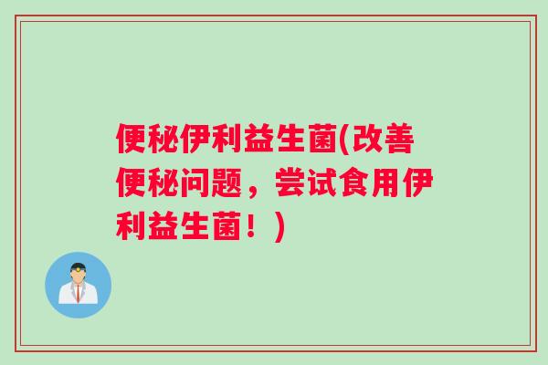 便秘伊利益生菌(改善便秘问题，尝试食用伊利益生菌！)