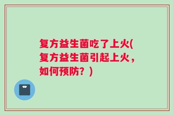 复方益生菌吃了上火(复方益生菌引起上火,如何?) 复方益生菌吃了上火(复方益生菌引起上火,如何?)