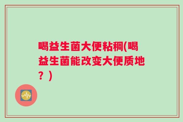喝益生菌大便粘稠(喝益生菌能改变大便质地？)