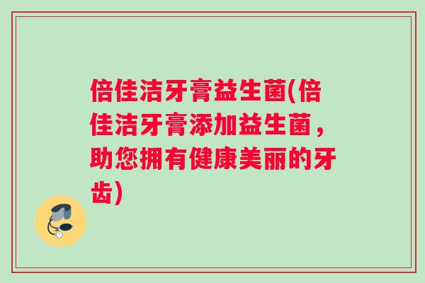 倍佳洁牙膏益生菌(倍佳洁牙膏添加益生菌，助您拥有健康美丽的牙齿)