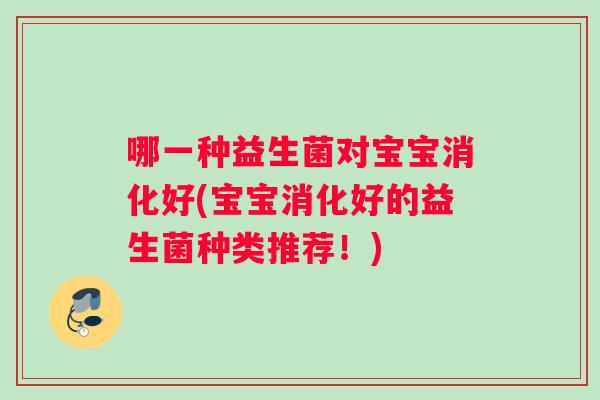 哪一种益生菌对宝宝消化好(宝宝消化好的益生菌种类推荐!) 哪一种益生菌对宝宝消化好(宝宝消化好的益生菌种类推荐!)