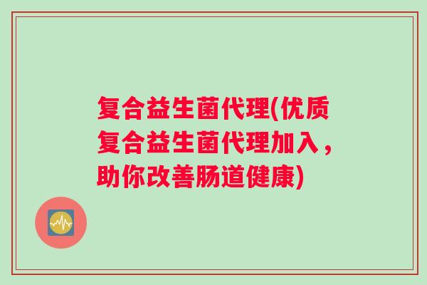 复合益生菌代理(优质复合益生菌代理加入，助你改善肠道健康)