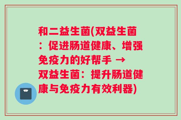 和二益生菌(双益生菌：促进肠道健康、增强免疫力的好帮手 → 双益生菌：提升肠道健康与免疫力有效利器)