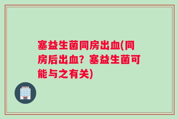塞益生菌同房出(同房后出?塞益生菌可能与之有关) 塞益生菌同房出(同房后出?塞益生菌可能与之有关)