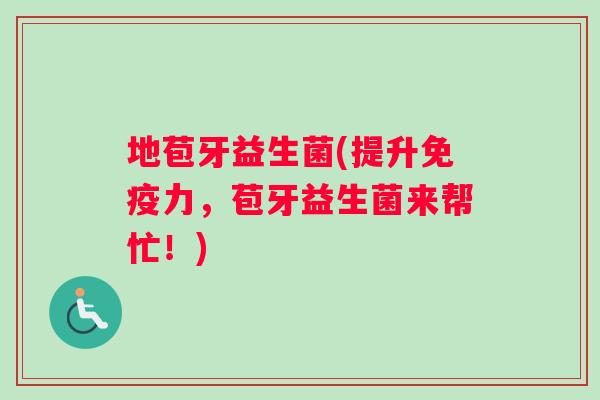 地苞牙益生菌(提升力,苞牙益生菌来帮忙!) 地苞牙益生菌(提升力,苞牙益生菌来帮忙!)