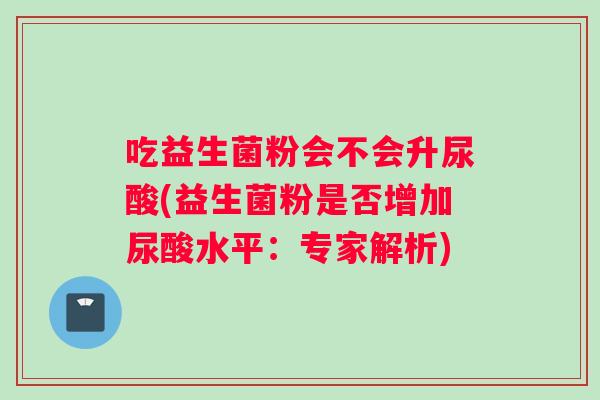 吃益生菌粉会不会升尿酸(益生菌粉是否增加尿酸水平：专家解析)