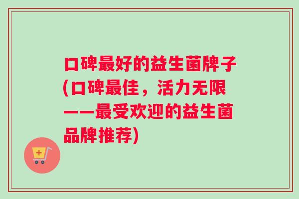 口碑好的益生菌牌子(口碑佳,活力无限——受欢迎的益生菌品牌推荐) 口碑好的益生菌牌子(口碑佳,活力无限——受欢迎的益生菌品牌推荐)