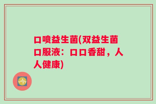 口喷益生菌(双益生菌口服液：口口香甜，人人健康)