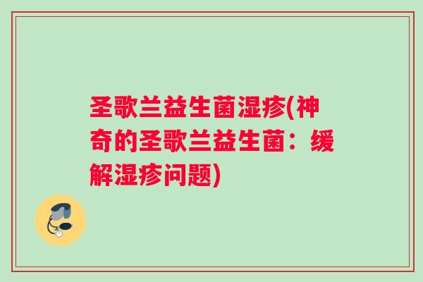 圣歌兰益生菌(神奇的圣歌兰益生菌:缓解问题) 圣歌兰益生菌(神奇的圣歌兰益生菌:缓解问题)