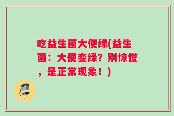 吃益生菌大便绿(益生菌：大便变绿？别惊慌，是正常现象！)