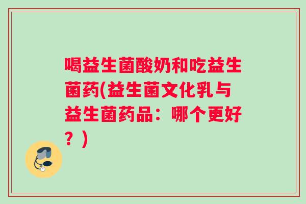喝益生菌酸奶和吃益生菌药(益生菌文化乳与益生菌药品：哪个更好？)
