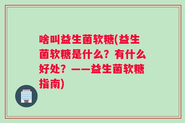 啥叫益生菌软糖(益生菌软糖是什么?有什么好处?——益生菌软糖指南) 啥叫益生菌软糖(益生菌软糖是什么?有什么好处?——益生菌软糖指南)