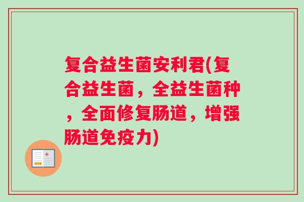 复合益生菌安利君(复合益生菌，全益生菌种，全面修复肠道，增强肠道免疫力)