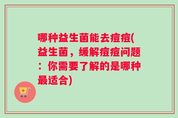 哪种益生菌能去痘痘(益生菌,缓解痘痘问题:你需要了解的是哪种适合) 哪种益生菌能去痘痘(益生菌,缓解痘痘问题:你需要了解的是哪种适合)