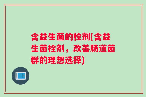 含益生菌的栓剂(含益生菌栓剂，改善肠道菌群的理想选择)