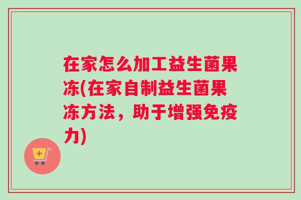 在家怎么加工益生菌果冻(在家自制益生菌果冻方法，助于增强免疫力)