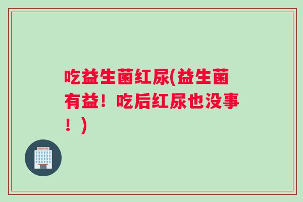 吃益生菌红尿(益生菌有益！吃后红尿也没事！)