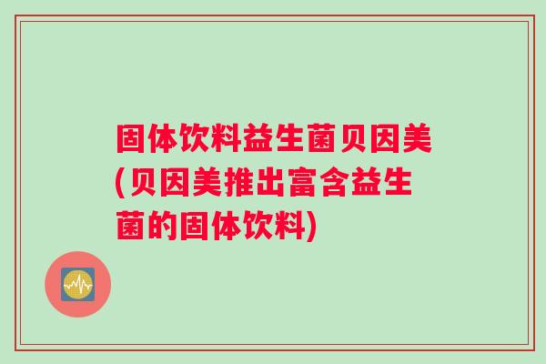 固体饮料益生菌贝因美(贝因美推出富含益生菌的固体饮料)