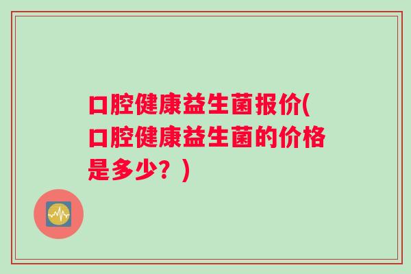 口腔健康益生菌报价(口腔健康益生菌的价格是多少？)