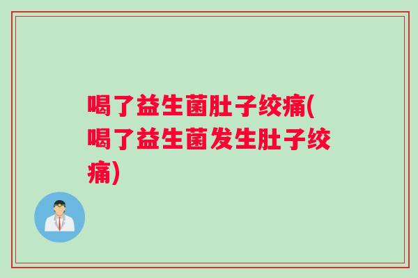 喝了益生菌肚子绞痛(喝了益生菌发生肚子绞痛)