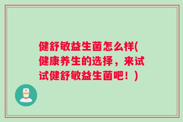 健舒敏益生菌怎么样(健康养生的选择,来试试健舒敏益生菌吧!) 健舒敏益生菌怎么样(健康养生的选择,来试试健舒敏益生菌吧!)