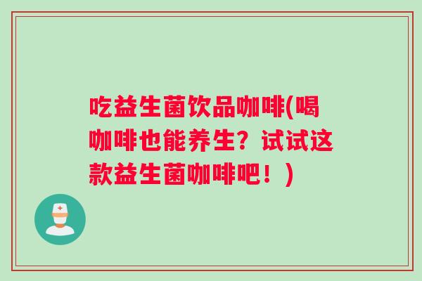 吃益生菌饮品咖啡(喝咖啡也能养生?试试这款益生菌咖啡吧!) 吃益生菌饮品咖啡(喝咖啡也能养生?试试这款益生菌咖啡吧!)
