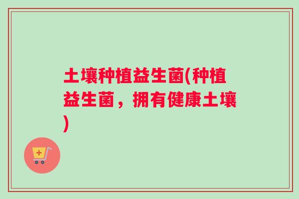 土壤种植益生菌(种植益生菌，拥有健康土壤)