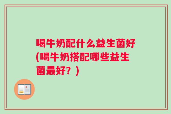 喝牛奶配什么益生菌好(喝牛奶搭配哪些益生菌最好？)