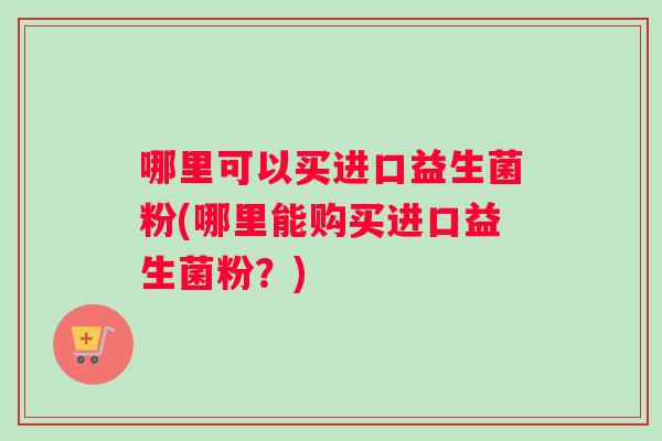 哪里可以买进口益生菌粉(哪里能购买进口益生菌粉？)