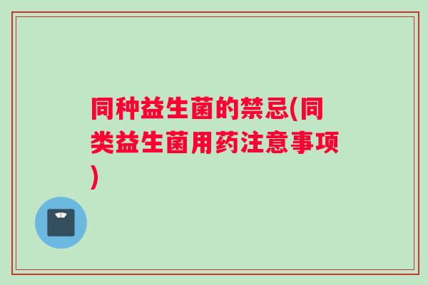 同种益生菌的禁忌(同类益生菌用药注意事项) 同种益生菌的禁忌(同类益生菌用药注意事项)