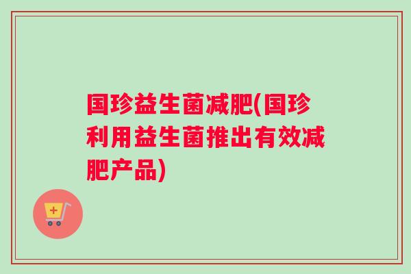 国珍益生菌(国珍利用益生菌推出有效产品) 国珍益生菌(国珍利用益生菌推出有效产品)