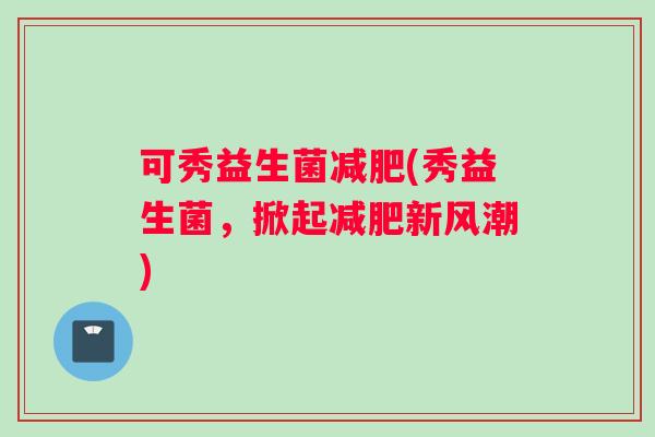 可秀益生菌(秀益生菌，掀起新风潮)