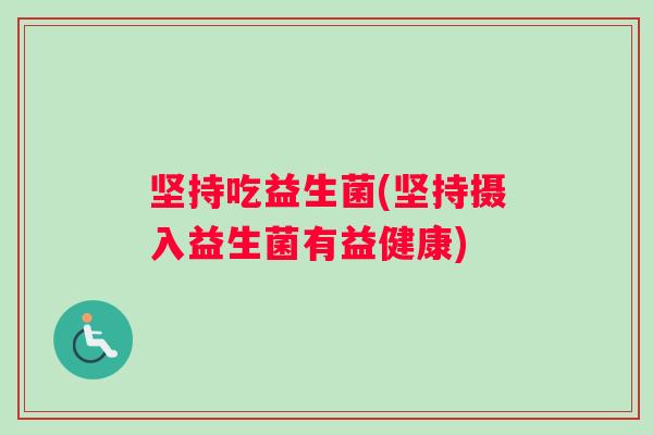 坚持吃益生菌(坚持摄入益生菌有益健康) 坚持吃益生菌(坚持摄入益生菌有益健康)