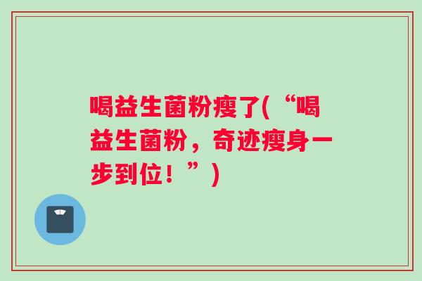 喝益生菌粉瘦了(“喝益生菌粉，奇迹瘦身一步到位！”)