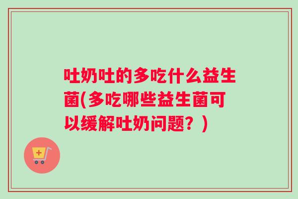 吐奶吐的多吃什么益生菌(多吃哪些益生菌可以缓解吐奶问题？)