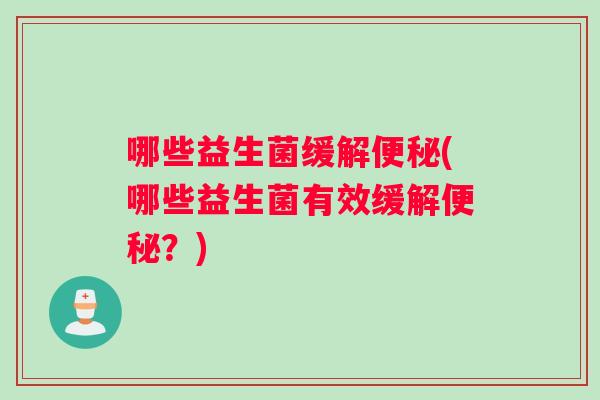 哪些益生菌缓解(哪些益生菌有效缓解?) 哪些益生菌缓解(哪些益生菌有效缓解?)